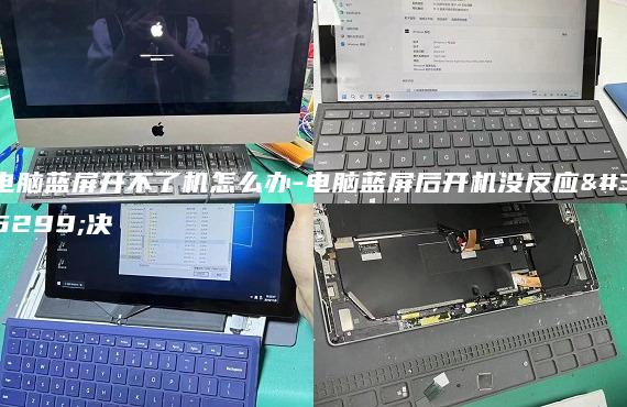 电脑蓝屏开不了机怎么办-电脑蓝屏后开机没反应解决
