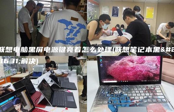 联想电脑黑屏电源键亮着怎么处理(联想笔记本黑屏解决)