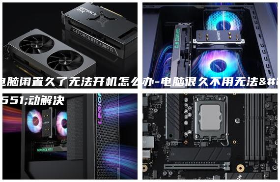 电脑闲置久了无法开机怎么办-电脑很久不用无法启动解决